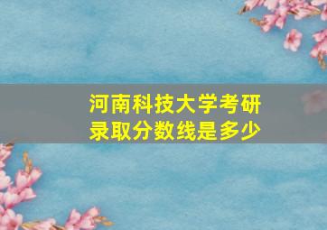 河南科技大学考研录取分数线是多少