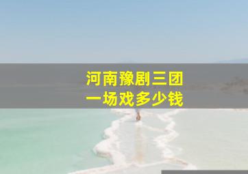 河南豫剧三团一场戏多少钱