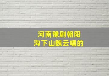 河南豫剧朝阳沟下山魏云唱的