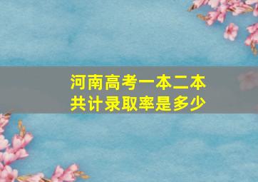 河南高考一本二本共计录取率是多少