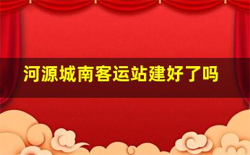 河源城南客运站建好了吗