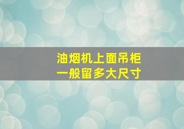 油烟机上面吊柜一般留多大尺寸