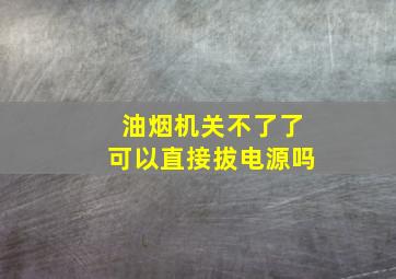 油烟机关不了了可以直接拔电源吗