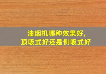 油烟机哪种效果好,顶吸式好还是侧吸式好