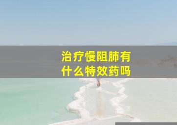 治疗慢阻肺有什么特效药吗