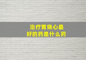 治疗胃烧心最好的药是什么药