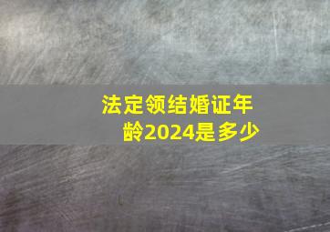 法定领结婚证年龄2024是多少