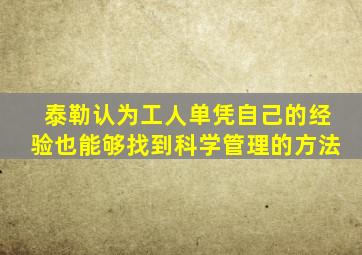 泰勒认为工人单凭自己的经验也能够找到科学管理的方法