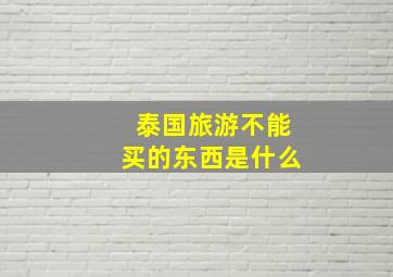 泰国旅游不能买的东西是什么