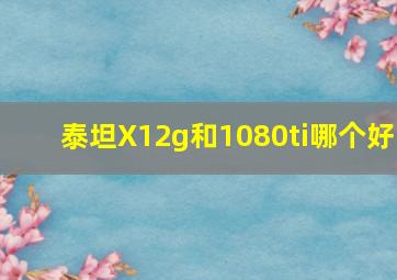 泰坦X12g和1080ti哪个好