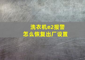 洗衣机e2报警怎么恢复出厂设置