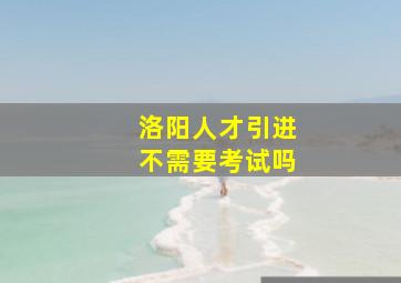 洛阳人才引进不需要考试吗