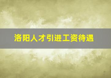 洛阳人才引进工资待遇