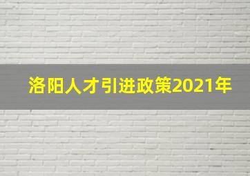 洛阳人才引进政策2021年