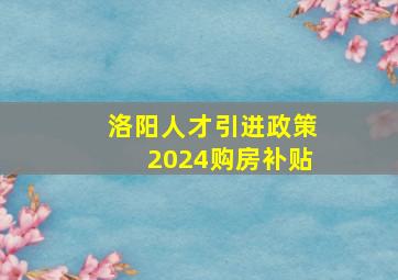 洛阳人才引进政策2024购房补贴