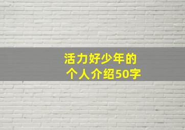 活力好少年的个人介绍50字