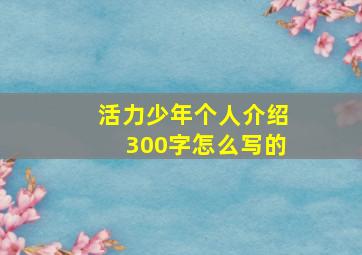 活力少年个人介绍300字怎么写的