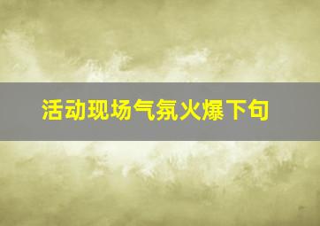 活动现场气氛火爆下句