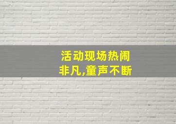 活动现场热闹非凡,童声不断