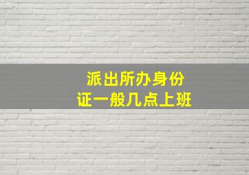 派出所办身份证一般几点上班