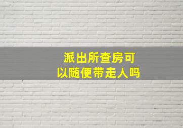 派出所查房可以随便带走人吗