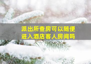 派出所查房可以随便进入酒店客人房间吗