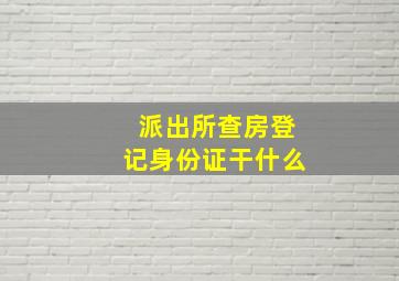 派出所查房登记身份证干什么