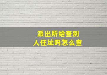 派出所给查别人住址吗怎么查