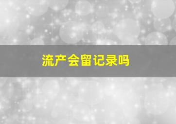 流产会留记录吗