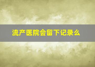 流产医院会留下记录么