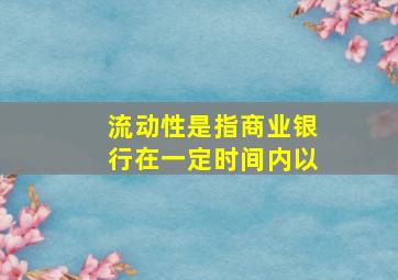 流动性是指商业银行在一定时间内以