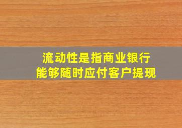 流动性是指商业银行能够随时应付客户提现