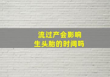 流过产会影响生头胎的时间吗