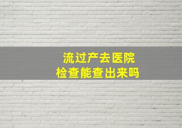 流过产去医院检查能查出来吗