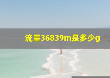 流量36839m是多少g