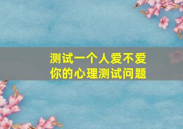 测试一个人爱不爱你的心理测试问题