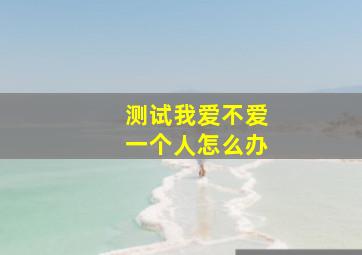 测试我爱不爱一个人怎么办