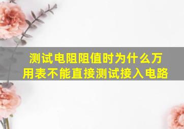 测试电阻阻值时为什么万用表不能直接测试接入电路