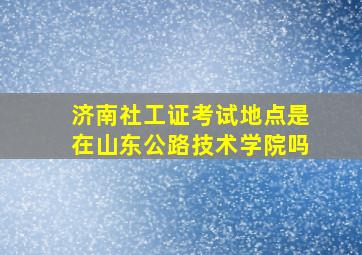 济南社工证考试地点是在山东公路技术学院吗