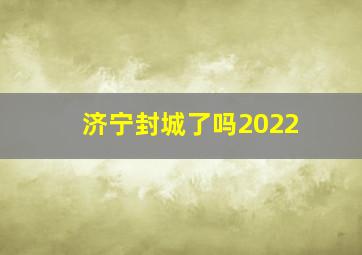 济宁封城了吗2022