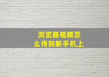 浏览器视频怎么传到新手机上