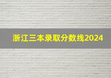 浙江三本录取分数线2024