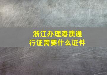 浙江办理港澳通行证需要什么证件