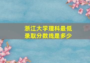 浙江大学理科最低录取分数线是多少