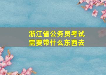 浙江省公务员考试需要带什么东西去