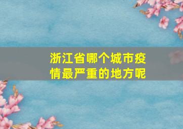 浙江省哪个城市疫情最严重的地方呢