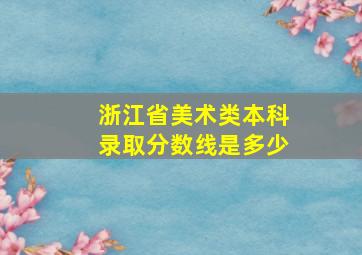 浙江省美术类本科录取分数线是多少