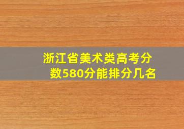 浙江省美术类高考分数580分能排分几名