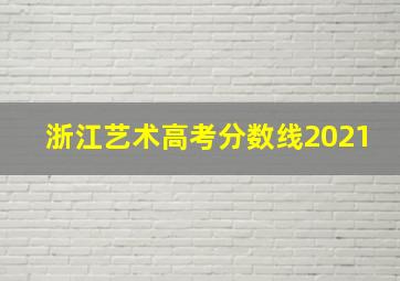 浙江艺术高考分数线2021