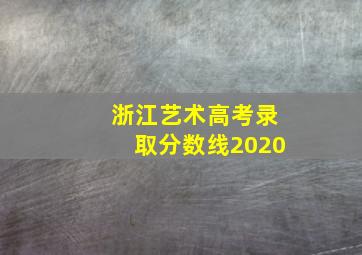 浙江艺术高考录取分数线2020